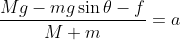 \frac{Mg - mg\sin{\theta} - f}{M+m} = a